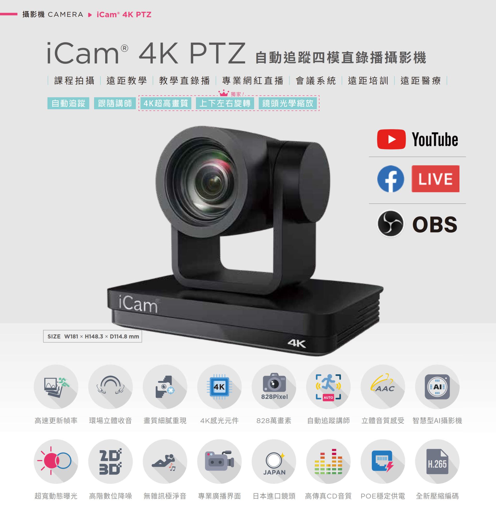 iCam 4K PTZ 自動追蹤四模直錄播攝影機適用於課程拍攝、遠距教學、教學直播、會議系統與紅白直播，搭載 4K 超高畫質鏡頭與自動追蹤講師功能，支援上下左右旋轉與光學變焦，能完美整合 YouTube、Facebook Live 與 OBS 推流，擁有 828 萬畫素、現場立體聲收音、POE 供電與高傳真音質，適用各類專業拍攝場景並支援 AI 智慧構圖與 H.265 編碼技術，是學校、企業與醫療單位理想的全方位 PTZ 會議直播攝影機解決方案。