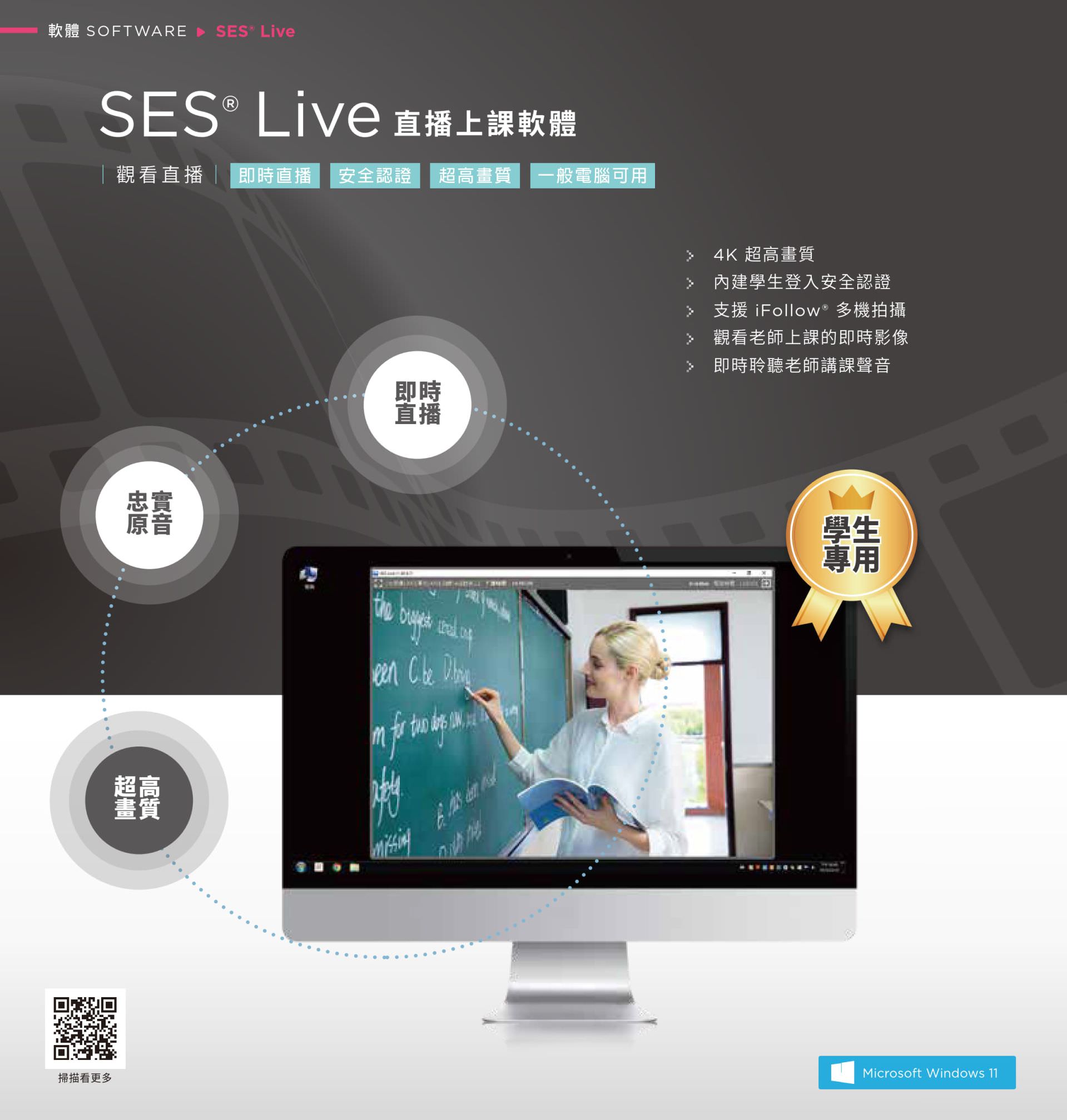 SES Live 為學生專用的即時直播教學平台，支援 4K 高畫質與即時音訊傳輸，內建身份認證功能保障學生登入安全，搭配 iFollow 自動追蹤多機同步拍攝技術，讓學生可在家即時收看老師授課內容並聆聽清晰原音，是遠距教學與數位學習場域中最穩定的高品質直播解決方案。