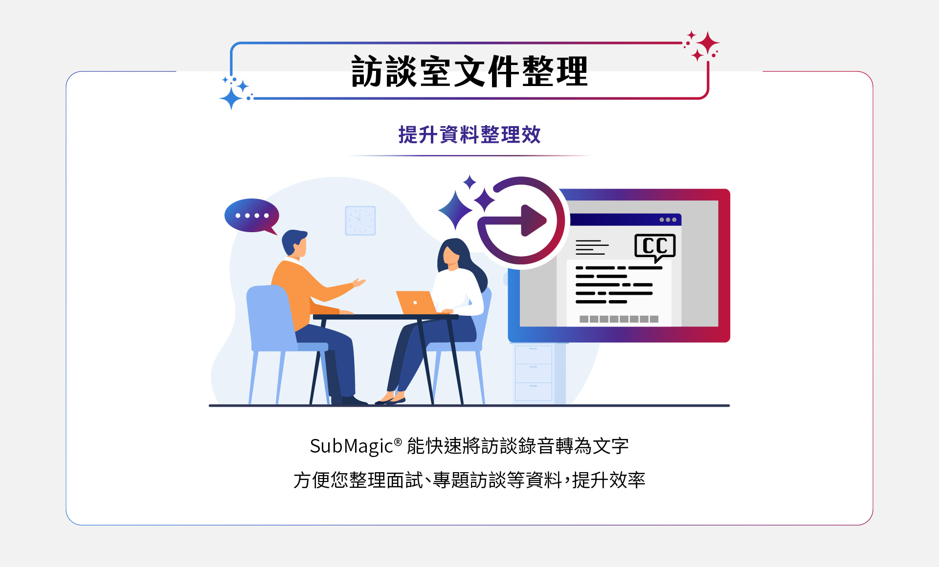 SubMagic能快速將訪談錄音轉換為精準字幕，幫助您整理訪談資料，提升專題文件的整理效率，讓您輕鬆管理會議記錄及專案資料，節省時間，提高工作效能。